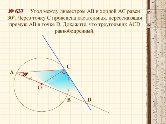 Угол между диаметром АВ и хордой АС равен 30 0 . Через точку С проведена касательная, пересекающая прямую АВ в точке D . Докажите, что треугольник АС D равнобедренный. № 637 С А 30 0 30 0  О В D 18