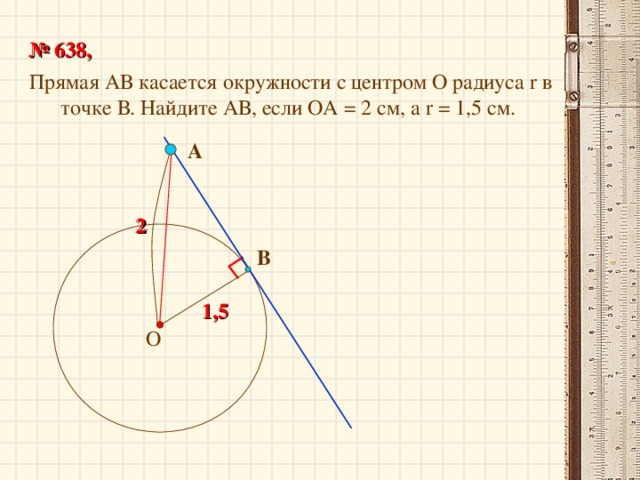 № 63 8 ,  Прямая АВ касается окружности с центром О радиуса r в точке В. Найдите АВ, если ОА = 2 см, а r = 1,5 см. А 2  В 1,5   О 22
