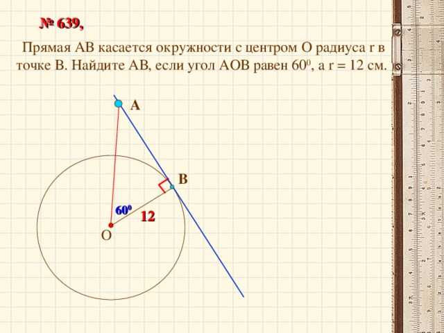 № 639,  Прямая АВ касается окружности с центром О радиуса r в точке В. Найдите АВ, если угол АОВ равен 60 0 , а r = 12 см. А В 60 0 12   О 23