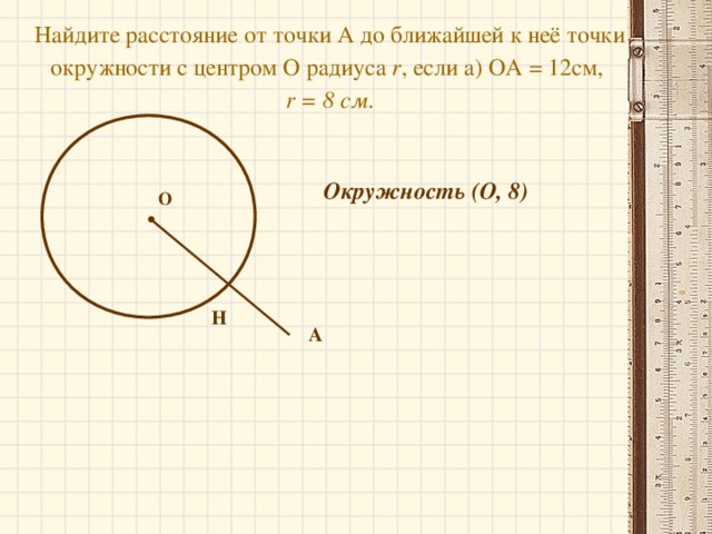 Найдите расстояние от точки А до ближайшей к неё точки окружности с центром О радиуса r , если а) ОА = 12см,   r = 8 см .   Окружность (О, 8) О Н A