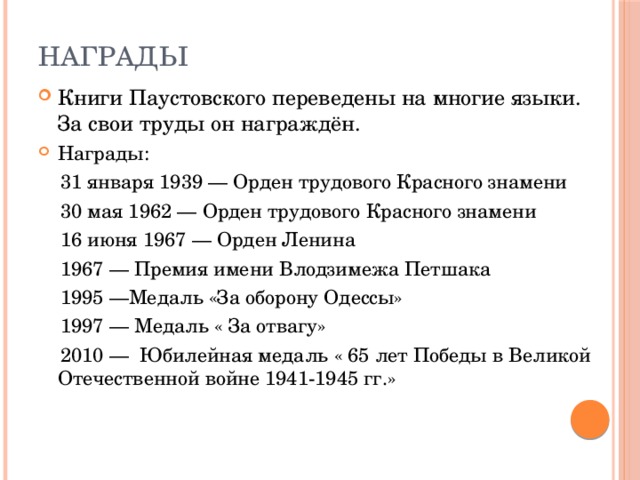 Награды Книги Паустовского переведены на многие языки. За свои труды он награждён. Награды:  31 января 1939 — Орден трудового Красного знамени  30 мая 1962 — Орден трудового Красного знамени  16 июня 1967 — Орден Ленина  1967 — Премия имени Влодзимежа Петшака  1995 —Медаль «За оборону Одессы»  1997 — Медаль « За отвагу»   2010 —  Юбилейная медаль « 65 лет Победы в Великой Отечественной войне 1941-1945 гг.»