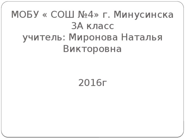 МОБУ « СОШ №4» г. Минусинска  3А класс  учитель: Миронова Наталья Викторовна    2016г