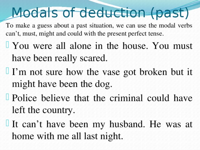 Modals of deduction (past) To make a guess about a past situation, we can use the modal verbs can’t, must, might and could with the present perfect tense.