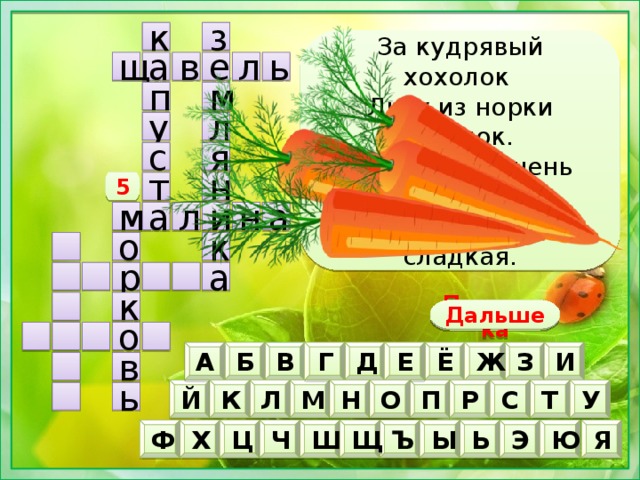 з к За кудрявый хохолок   Лису из норки поволок.   На ощупь - очень гладкая,   На вкус - как сахар сладкая. ь л а в щ е м п л у я с 5 н т н и м л а а о к р а к Дальше Подсказка о В И А Г Е Б Ё Ж Д З в О Н К Р С У Л М Й П Т ь Ч Э Ы Ь Щ Ц Ъ Ш Ю Ф Х Я