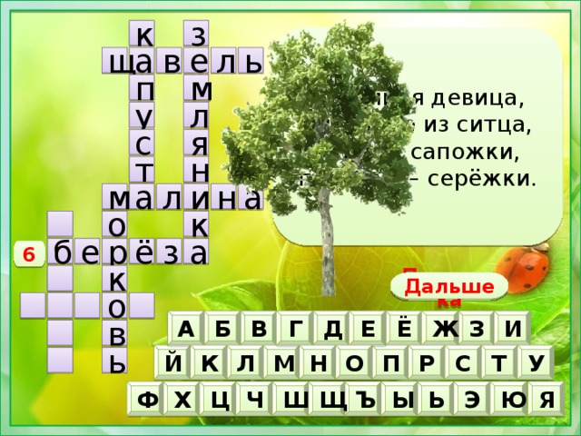 к з Стройная девица,  платьице из ситца,  черные сапожки,  по весне – серёжки. л ь а в щ е м п л у с я т н а н и м л а о к з ё б е р а 6 к Дальше Подсказка о В И А Г Е Б Ё Ж Д З в О Н К Р С У Л М Й П Т ь Ч Э Ы Ь Щ Ц Ъ Ш Ю Ф Х Я