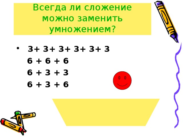 Всегда ли сложение можно заменить умножением? 3+ 3+ 3+ 3+ 3+ 3  6 + 6 + 6  6 + 3 + 3  6 + 3 + 6