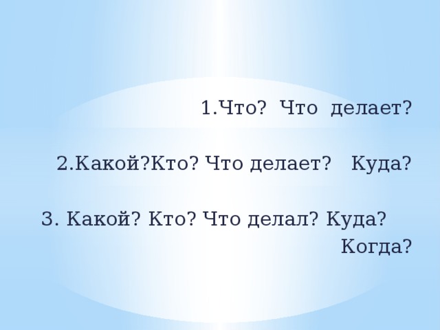 1.Что? Что делает? 2.Какой?Кто? Что делает? Куда?  3. Какой? Кто? Что делал? Куда?  Когда?