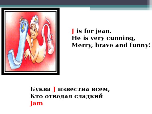 J is for jean. He is very cunning, Merry, brave and funny!   Буква J известна всем, Кто отведал сладкий Jam