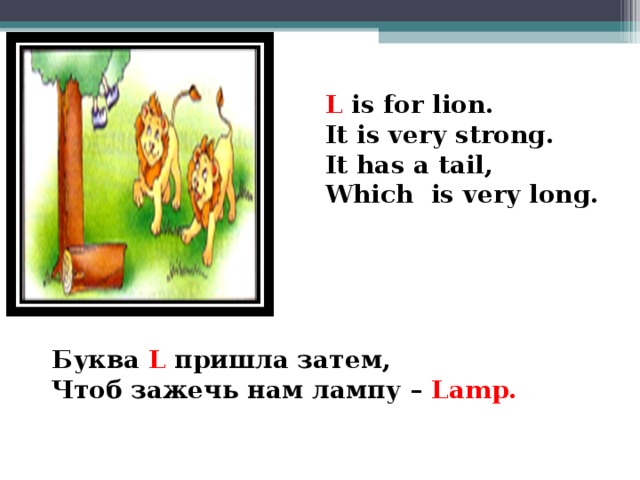 L is for lion. It is very strong. It has a tail, Which is very long.  Буква  L пришла затем, Чтоб зажечь нам лампу – Lamp.