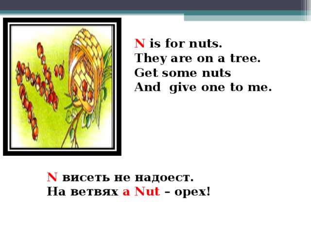 N is for nuts. They are on a tree. Get some nuts And give one to me.   N висеть не надоест. На ветвях a Nut  – орех!