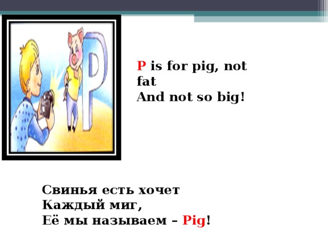 P is for pig, not fat And not so big!    Свинья есть хочет Каждый  миг, Её мы называем –  Pig !