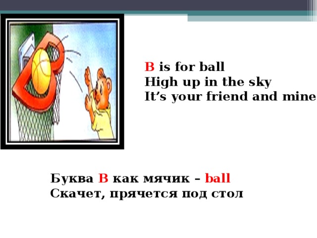 B is for ball High up in the sky It’s your friend and mine!  Буква В как мячик – ball Скачет, прячется под стол