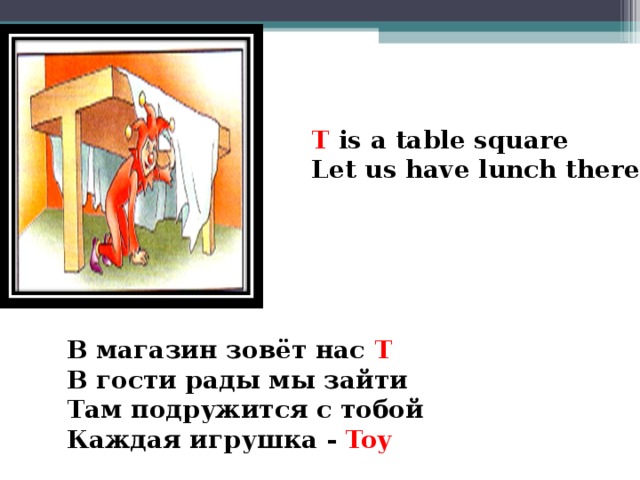 T is a table square Let us have lunch there  В магазин зовёт нас T В гости рады мы зайти Там подружится с тобой Каждая игрушка - Toy