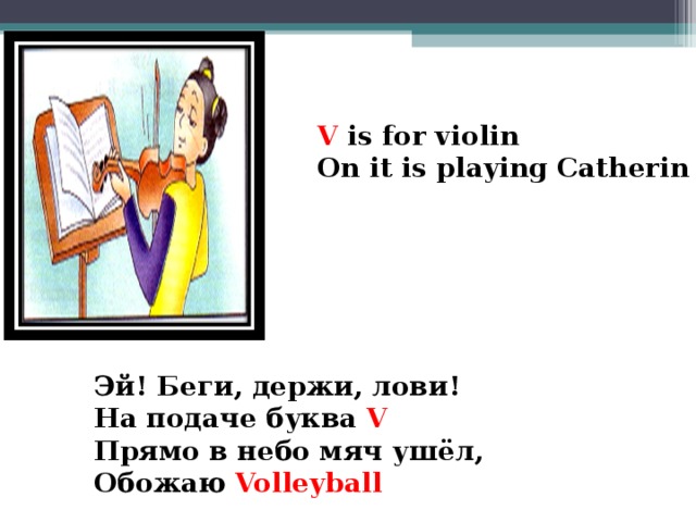 V is for violin On it is playing Catherin    Эй! Беги, держи, лови! На подаче буква V Прямо в небо мяч ушёл, Обожаю Volleyball