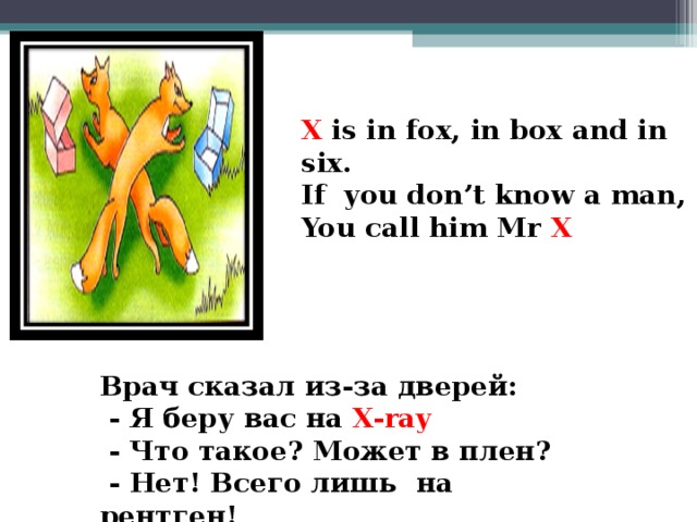 X is in fox, in box and in six. If you don’t know a man, You call him Mr X     Врач сказал из-за дверей:  - Я беру вас на X-ray  - Что такое? Может в плен?  - Нет! Всего лишь  на рентген!