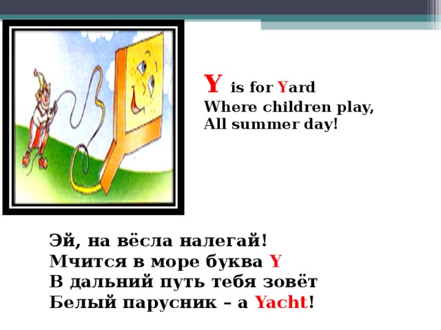 Y is for Y ard Where children play, All summer day!  Эй, на вёсла налегай! Мчится в море буква Y В дальний путь тебя зовёт Белый парусник – a Yacht !