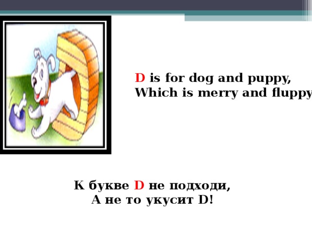 D is for dog and puppy, Which is merry and fluppy  К букве D  не подходи, А не то укусит D !