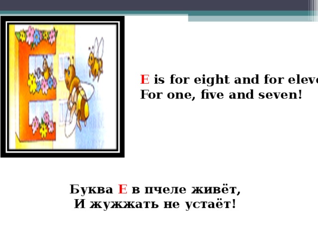 E is for eight and for eleven, For one, five and seven!    Буква E в пчеле живёт, И жужжать не устаёт!