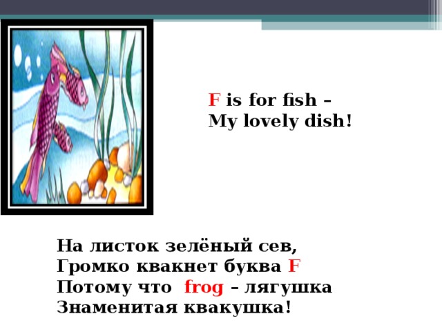 F is for fish – My lovely dish!  На листок зелёный сев, Громко квакнет буква F Потому что frog – лягушка Знаменитая квакушка!