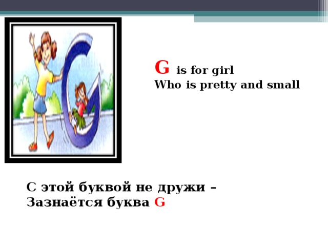 G is for girl Who is pretty and small   С этой буквой не дружи – Зазнаётся буква G