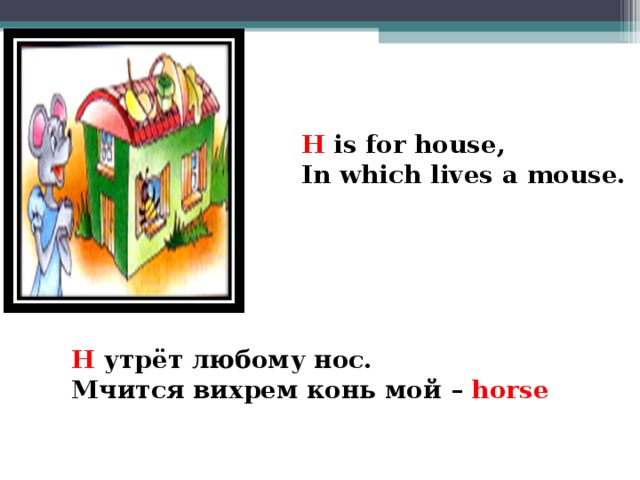 H is for house, In which lives a mouse.        H  утрёт любому нос. Мчится вихрем конь мой –  horse