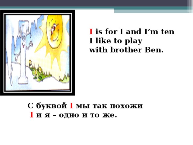 I is for I and I’m ten I like to play with brother Ben.     С буквой I мы так похожи  I и я – одно и то же.