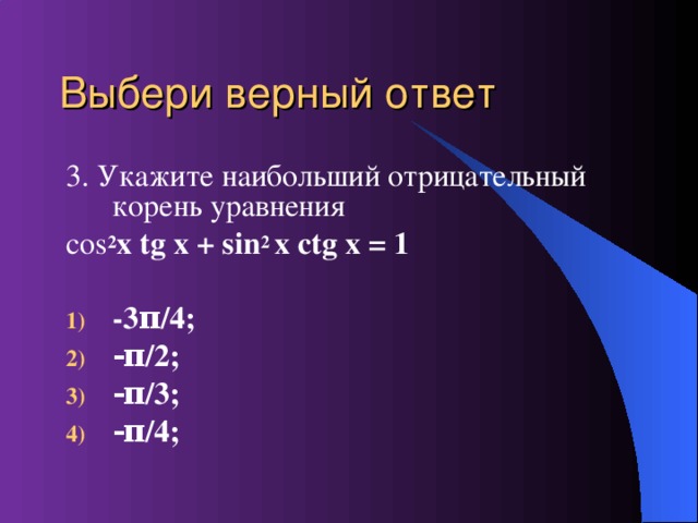 Выбери верный ответ 3. Укажите наибольший отрицательный корень уравнения с os 2 x tg x + sin 2 x ctg x = 1  -3 π /4 ; - π /2; - π /3; - π /4;