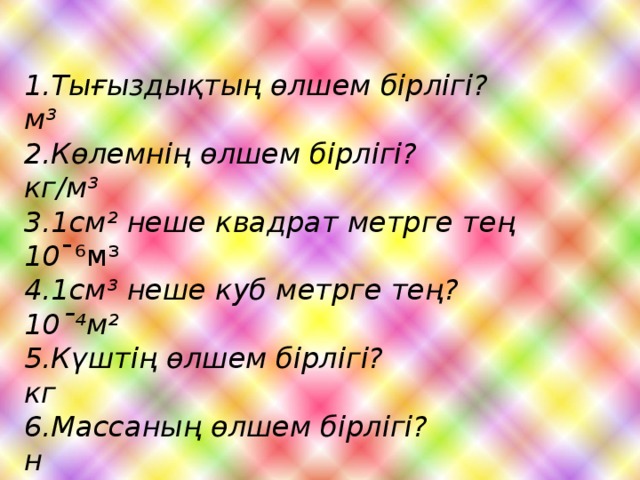 1.Тығыздықтың өлшем бірлігі? м³ 2.Көлемнің өлшем бірлігі? кг/м³ 3.1см² неше квадрат метрге тең 10 ˉ⁶м³ 4.1см³ неше куб метрге тең? 10ˉ⁴м² 5.Күштің өлшем бірлігі? кг 6.Массаның өлшем бірлігі? н