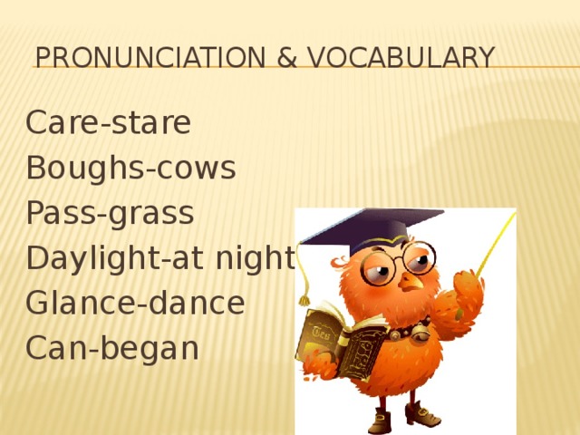 Pronunciation & vocabulary Care-stare Boughs-cows Pass-grass Daylight-at night Glance-dance Can-began