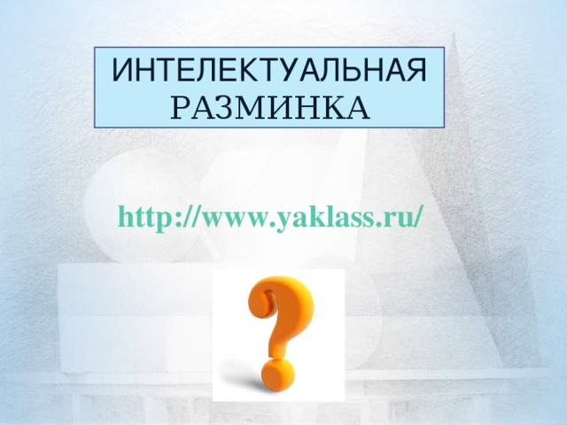 ИНТЕЛЕКТУАЛЬНАЯ РАЗМИНКА  http://www.yaklass.ru/