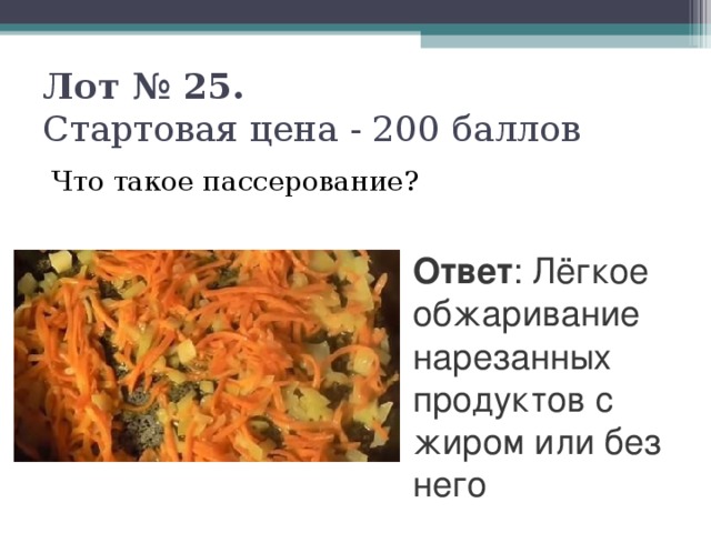 Лот № 25.   Стартовая цена - 200 баллов   Что такое пассерование? Ответ : Лёгкое обжаривание нарезанных продуктов с жиром или без него