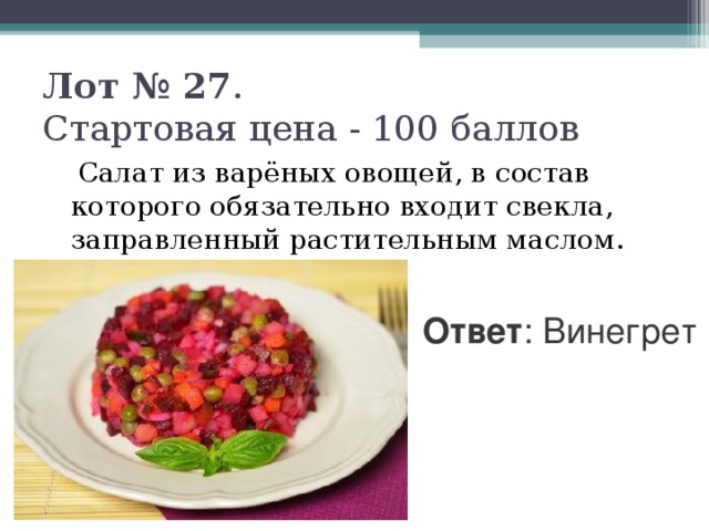 Лот № 27 .  Стартовая цена - 100 баллов    Салат из варёных овощей, в состав которого обязательно входит свекла, заправленный растительным маслом. Ответ : Винегрет