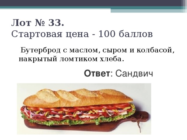 Лот № 33.   Стартовая цена - 100 баллов    Бутерброд с маслом, сыром и колбасой, накрытый ломтиком хлеба. Ответ : Сандвич