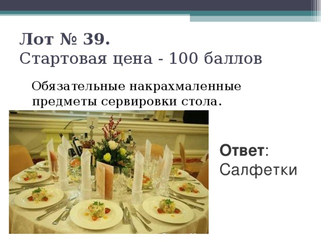 Лот № 39.   Стартовая цена - 100 баллов    Обязательные накрахмаленные предметы сервировки стола. Ответ : Салфетки