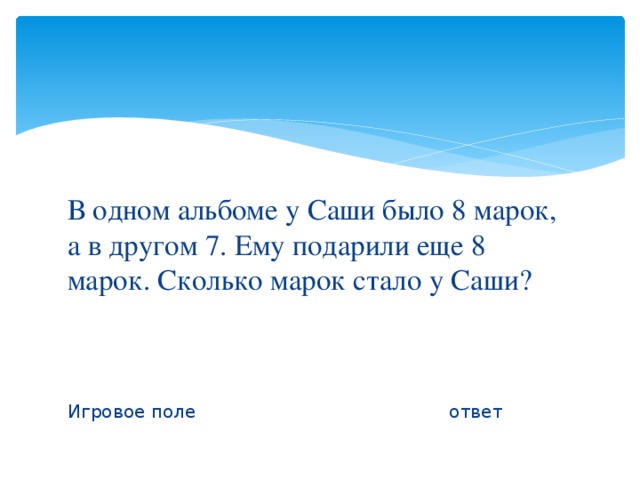 В одном альбоме у Саши было 8 марок, а в другом 7. Ему подарили еще 8 марок. Сколько марок стало у Саши? Игровое поле ответ