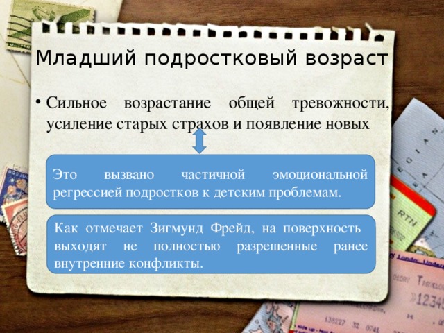 Младший подростковый возраст Сильное возрастание общей тревожности, усиление старых страхов и появление новых Это вызвано частичной эмоциональной регрессией подростков к детским проблемам. Как отмечает Зигмунд Фрейд, на поверхность выходят не полностью разрешенные ранее внутренние конфликты.