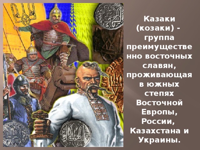 Казаки (козаки) - группа преимущественно восточных славян, проживающая в южных степях Восточной Европы, России, Казахстана и Украины.