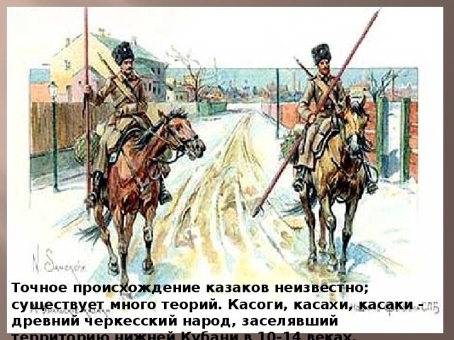 Т очное происхождение казаков неизвестно; существует много теорий. Касоги, касахи, касаки - древний черкесский народ, заселявший территорию нижней Кубани в 10-14 веках.