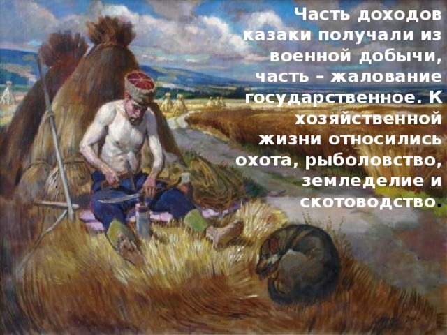 Часть доходов казаки получали из военной добычи, часть – жалование государственное. К хозяйственной жизни относились охота, рыболовство, земледелие и скотоводство .