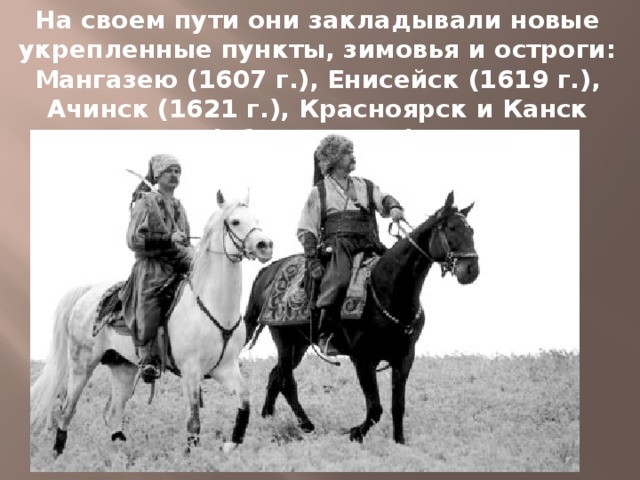 На своем пути они закладывали новые укрепленные пункты, зимовья и остроги: Мангазею (1607 г.), Енисейск (1619 г.), Ачинск (1621 г.), Красноярск и Канск (оба с 1628 г.).