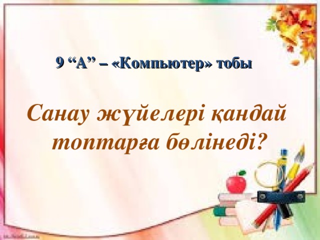 9 “А” – «Компьютер» тобы Санау жүйелері қандай топтарға бөлінеді?