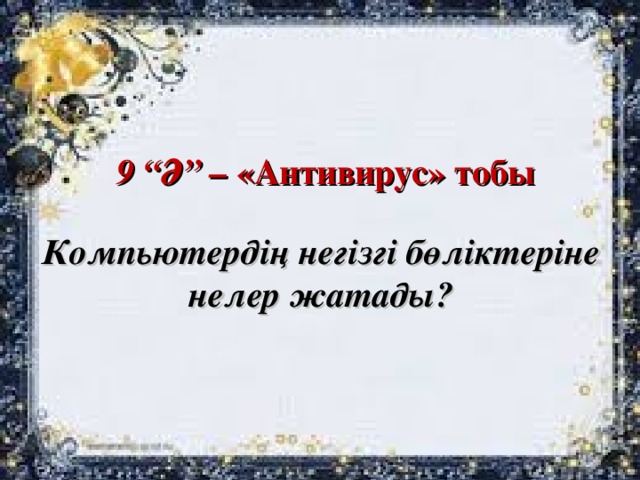 9 “Ә” – «Антивирус» тобы Компьютердің негізгі бөліктеріне  нелер жатады?