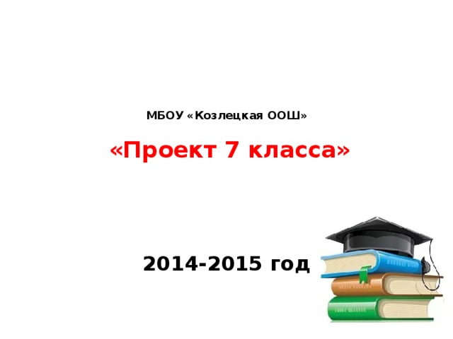 МБОУ «Козлецкая ООШ»    «Проект 7 класса»   2014-2015 год