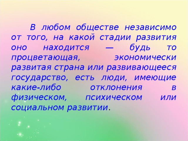 В любом обществе независимо от того, на какой стадии развития оно находится — будь то процветающая, экономически развитая страна или развивающееся государство, есть люди, имеющие какие-либо отклонения в физическом, психическом или социальном развитии .