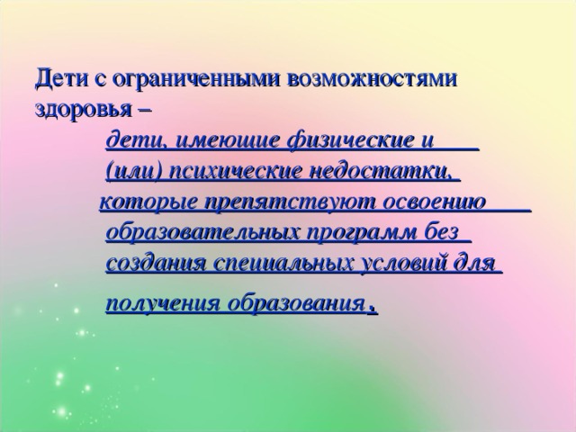 Дети с ограниченными возможностями здоровья –   дети, имеющие физические и   (или) психические недостатки,   которые препятствуют освоению   образовательных программ без   создания специальных условий для   получения образования .