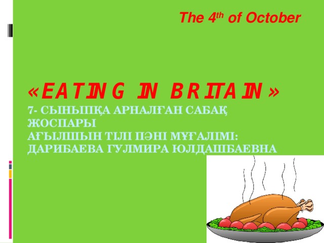 The 4 th of October «Eating in Britain»  7- сыныпқа арналған сабақ жоспары  Ағылшын тілі пәні мұғалімі: Дарибаева Гулмира Юлдашбаевна