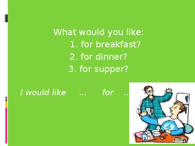 What would you like:  1. for breakfast? 2. for dinner? 3. for supper?  I would like ... for ...