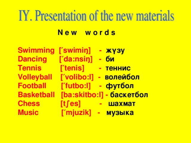 N e w w o r d s  Swimming [′swimiŋ] -  жүзу Dancing [′da:nsiŋ]   -  би Tennis [′tenis]   -  теннис Volleyball [′volibo:l] -  волейбол Football [′futbo:l]   -  футбол Basketball [ba:skitbo:l] - баскетбол Chess [t∫es]   -  шахмат Music [′mjuzik]   -  музыка