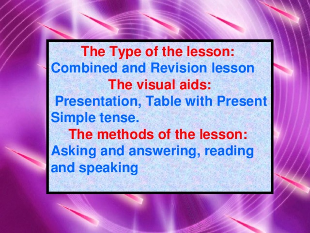 The Type of the lesson:  Combined and Revision lesson The visual aids:  Presentation, Table with Present Simple tense. The methods of the lesson:  Asking and answering, reading and speaking