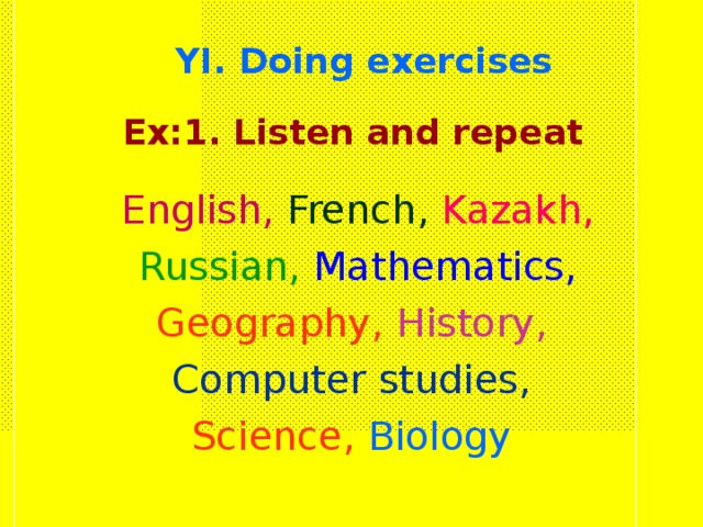 YI. Doing exercises Ex:1. Listen and repeat English,  French,  Kazakh, Russian,  Mathematics, Geography,  History,  Computer studies, Science,  Biology